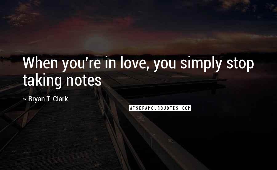 Bryan T. Clark Quotes: When you're in love, you simply stop taking notes