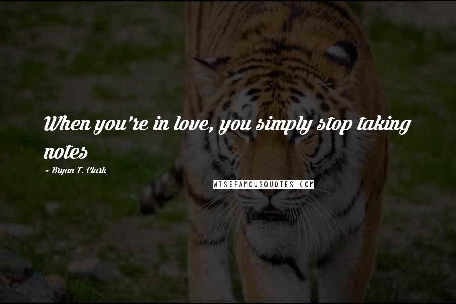 Bryan T. Clark Quotes: When you're in love, you simply stop taking notes