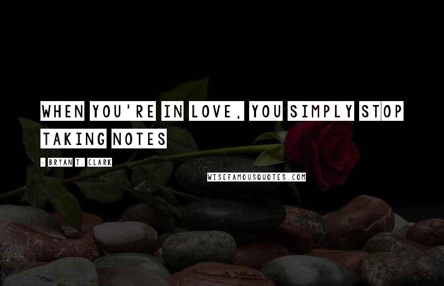 Bryan T. Clark Quotes: When you're in love, you simply stop taking notes