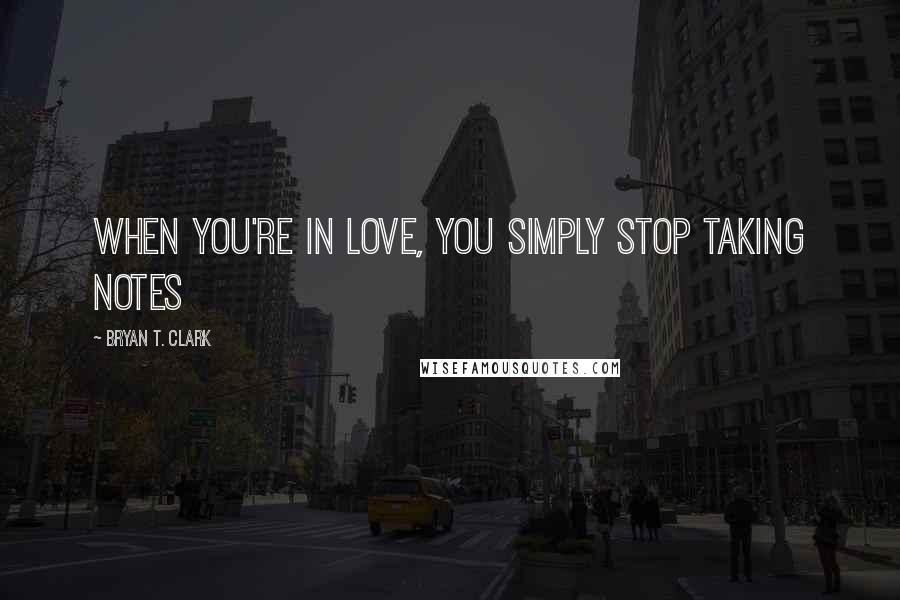 Bryan T. Clark Quotes: When you're in love, you simply stop taking notes