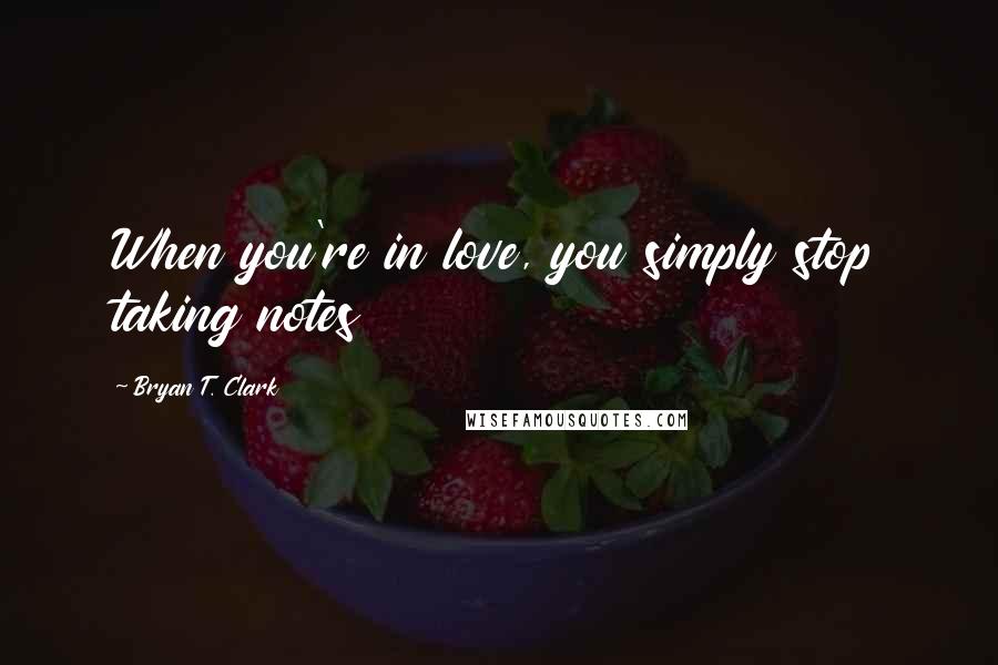 Bryan T. Clark Quotes: When you're in love, you simply stop taking notes