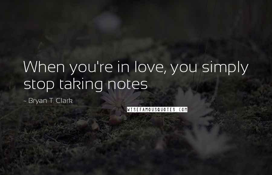 Bryan T. Clark Quotes: When you're in love, you simply stop taking notes