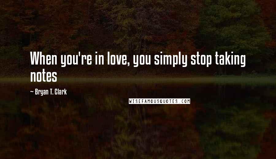 Bryan T. Clark Quotes: When you're in love, you simply stop taking notes