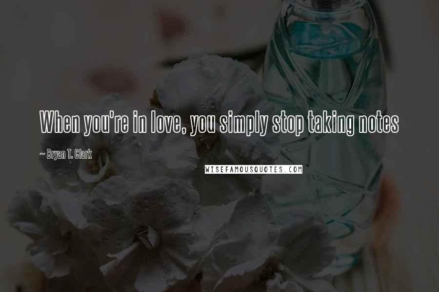 Bryan T. Clark Quotes: When you're in love, you simply stop taking notes