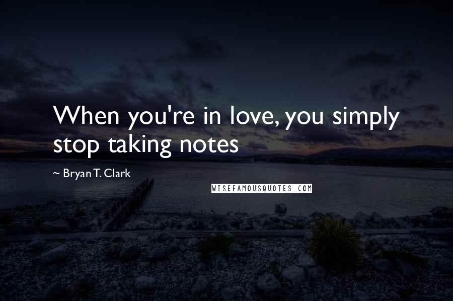 Bryan T. Clark Quotes: When you're in love, you simply stop taking notes