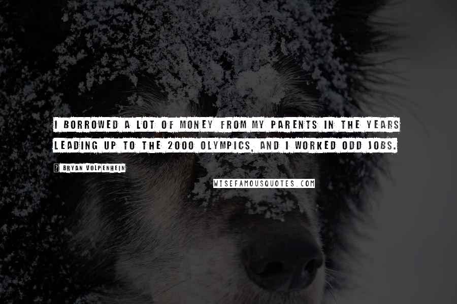 Bryan Volpenhein Quotes: I borrowed a lot of money from my parents in the years leading up to the 2000 Olympics, and I worked odd jobs.