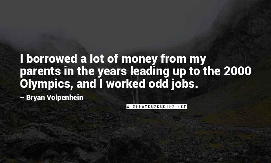 Bryan Volpenhein Quotes: I borrowed a lot of money from my parents in the years leading up to the 2000 Olympics, and I worked odd jobs.