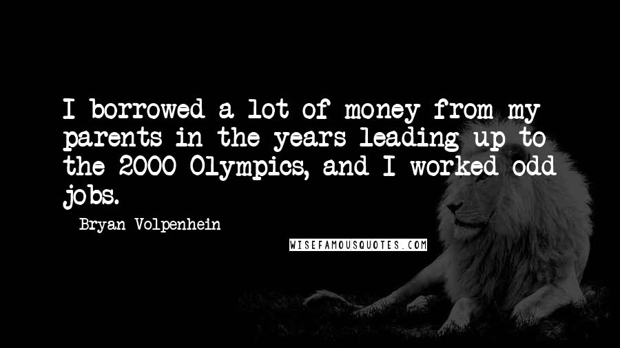 Bryan Volpenhein Quotes: I borrowed a lot of money from my parents in the years leading up to the 2000 Olympics, and I worked odd jobs.