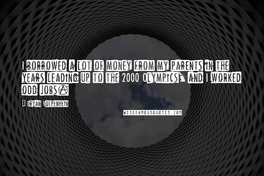 Bryan Volpenhein Quotes: I borrowed a lot of money from my parents in the years leading up to the 2000 Olympics, and I worked odd jobs.