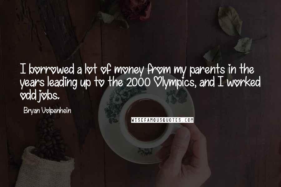 Bryan Volpenhein Quotes: I borrowed a lot of money from my parents in the years leading up to the 2000 Olympics, and I worked odd jobs.