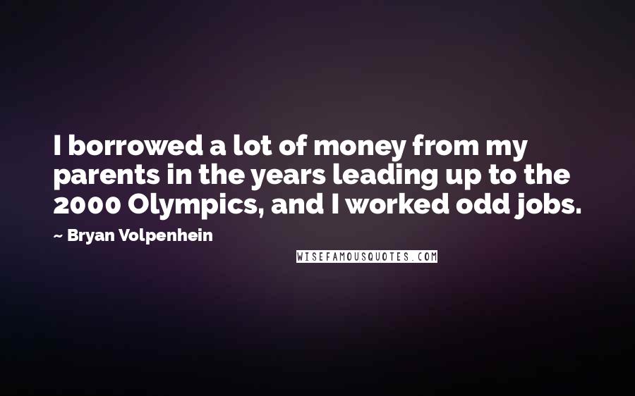Bryan Volpenhein Quotes: I borrowed a lot of money from my parents in the years leading up to the 2000 Olympics, and I worked odd jobs.
