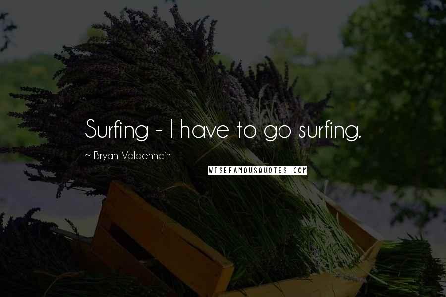 Bryan Volpenhein Quotes: Surfing - I have to go surfing.