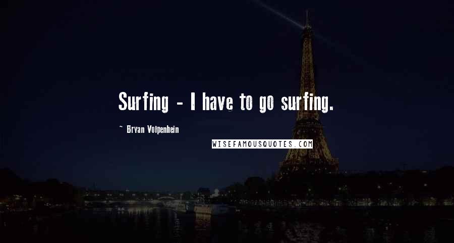 Bryan Volpenhein Quotes: Surfing - I have to go surfing.