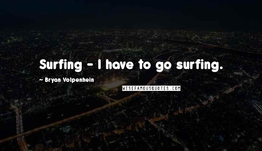 Bryan Volpenhein Quotes: Surfing - I have to go surfing.
