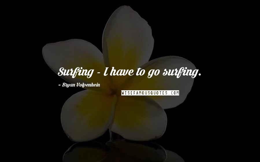 Bryan Volpenhein Quotes: Surfing - I have to go surfing.