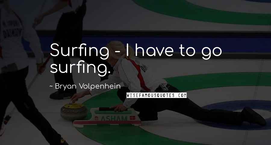 Bryan Volpenhein Quotes: Surfing - I have to go surfing.