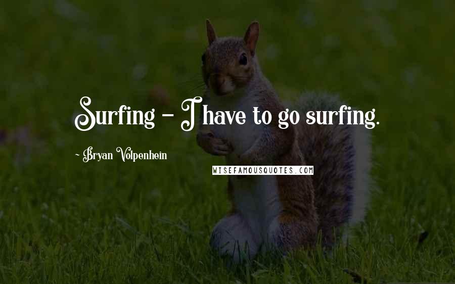 Bryan Volpenhein Quotes: Surfing - I have to go surfing.