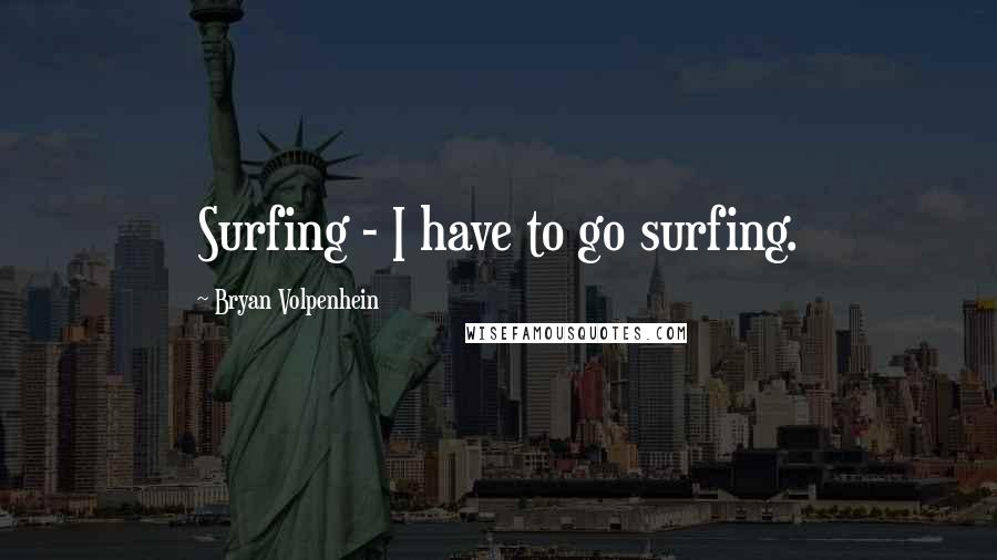 Bryan Volpenhein Quotes: Surfing - I have to go surfing.