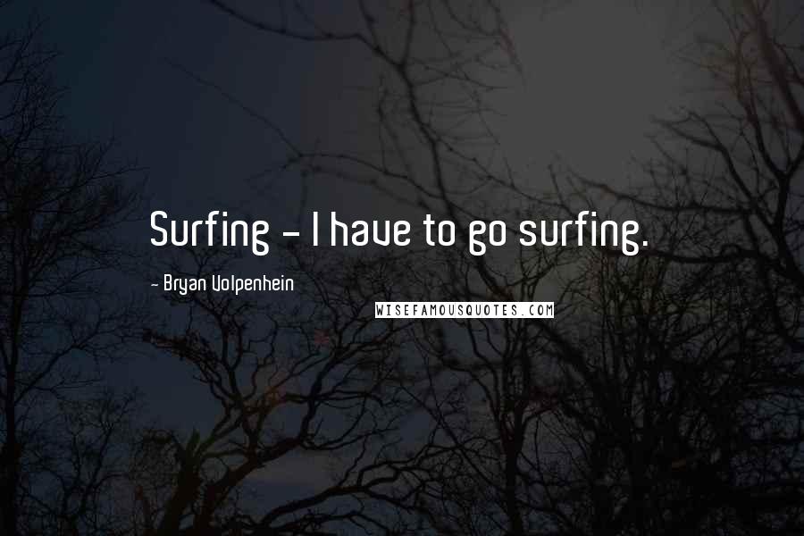 Bryan Volpenhein Quotes: Surfing - I have to go surfing.