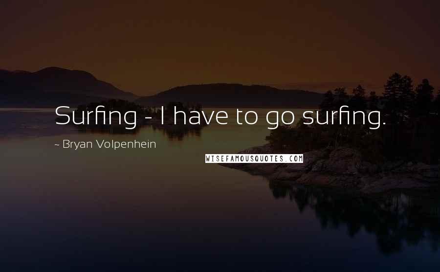 Bryan Volpenhein Quotes: Surfing - I have to go surfing.