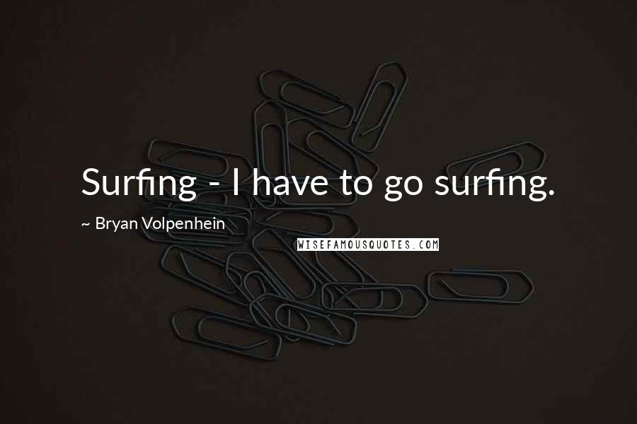 Bryan Volpenhein Quotes: Surfing - I have to go surfing.