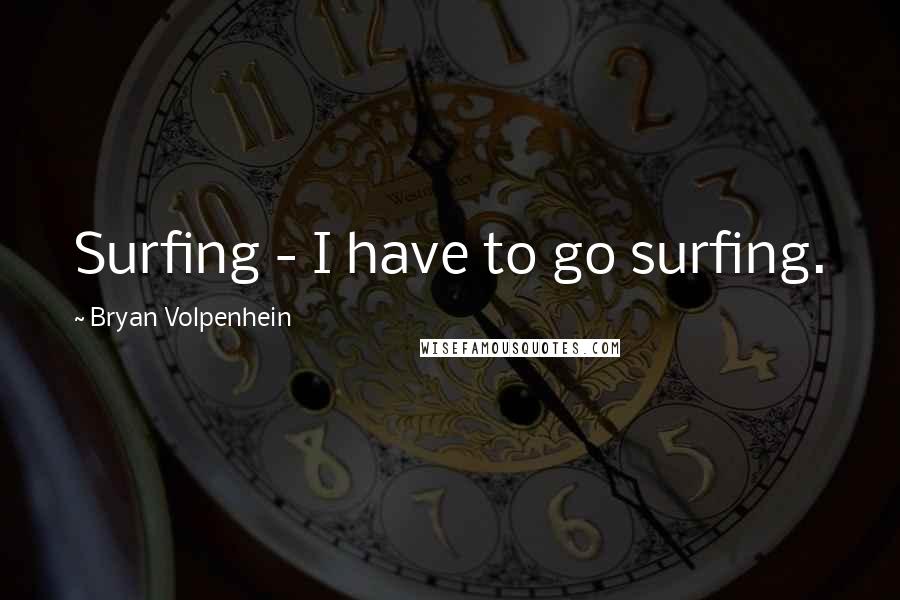 Bryan Volpenhein Quotes: Surfing - I have to go surfing.