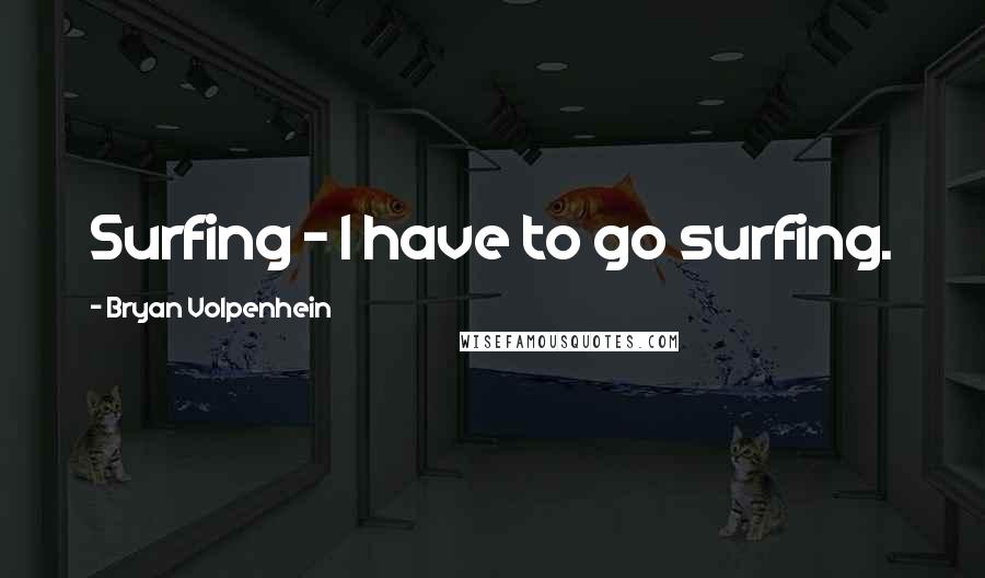 Bryan Volpenhein Quotes: Surfing - I have to go surfing.