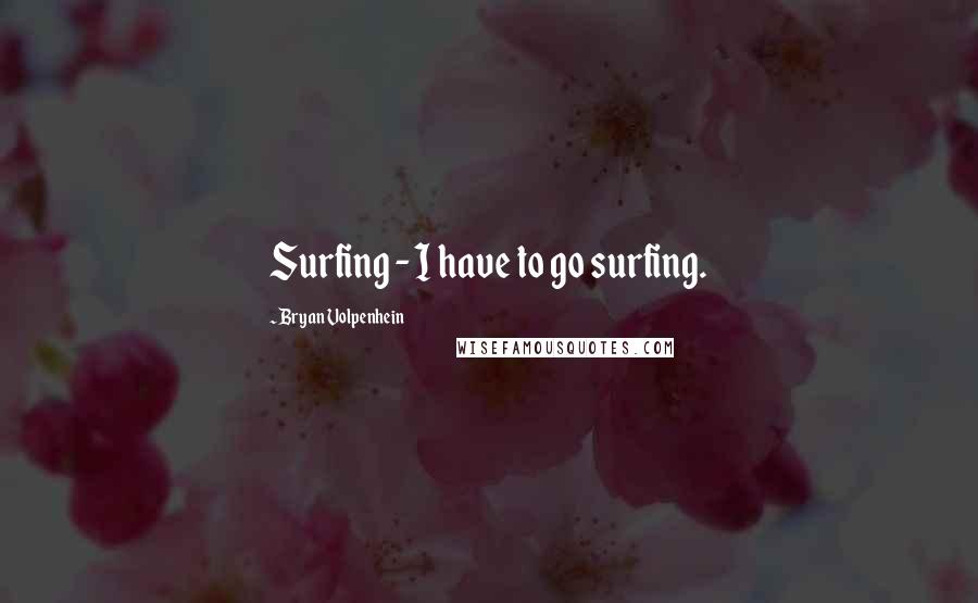 Bryan Volpenhein Quotes: Surfing - I have to go surfing.