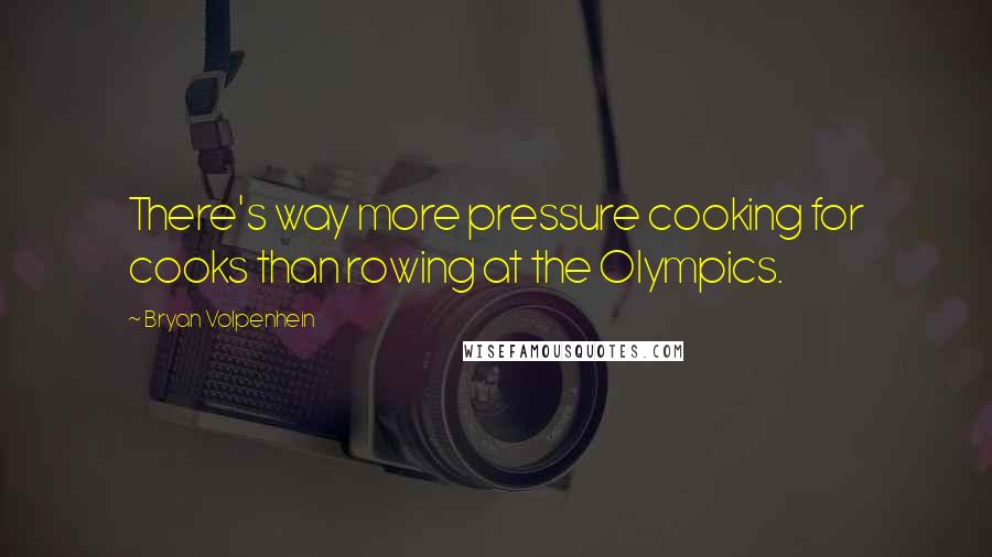 Bryan Volpenhein Quotes: There's way more pressure cooking for cooks than rowing at the Olympics.