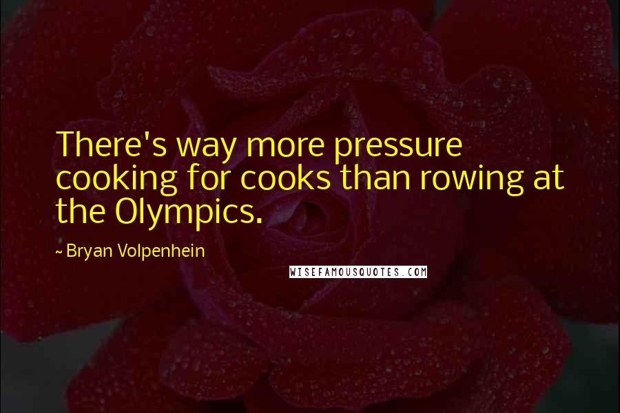 Bryan Volpenhein Quotes: There's way more pressure cooking for cooks than rowing at the Olympics.