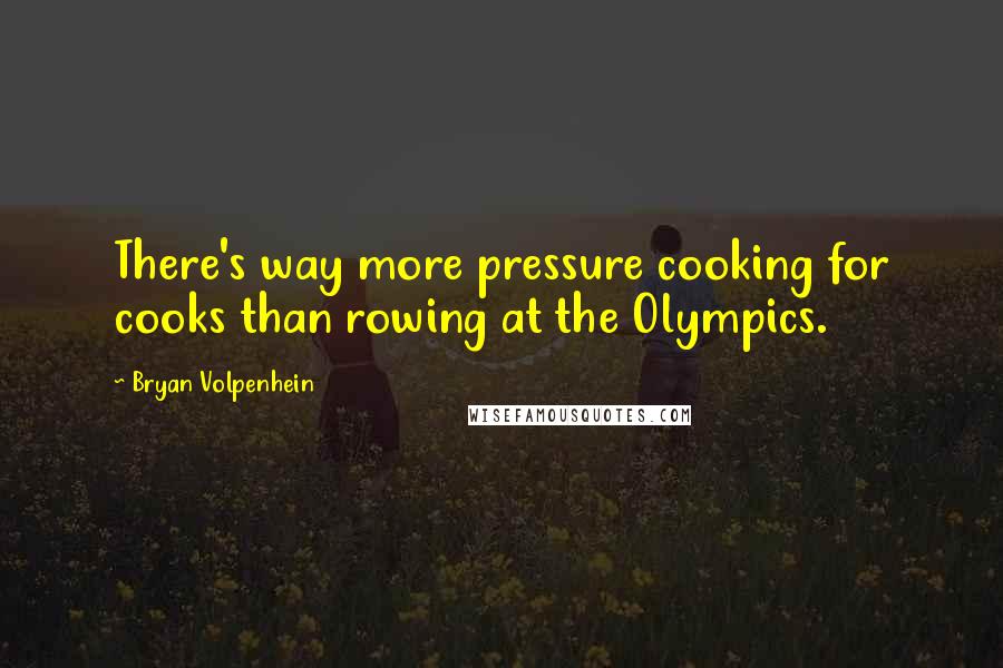 Bryan Volpenhein Quotes: There's way more pressure cooking for cooks than rowing at the Olympics.
