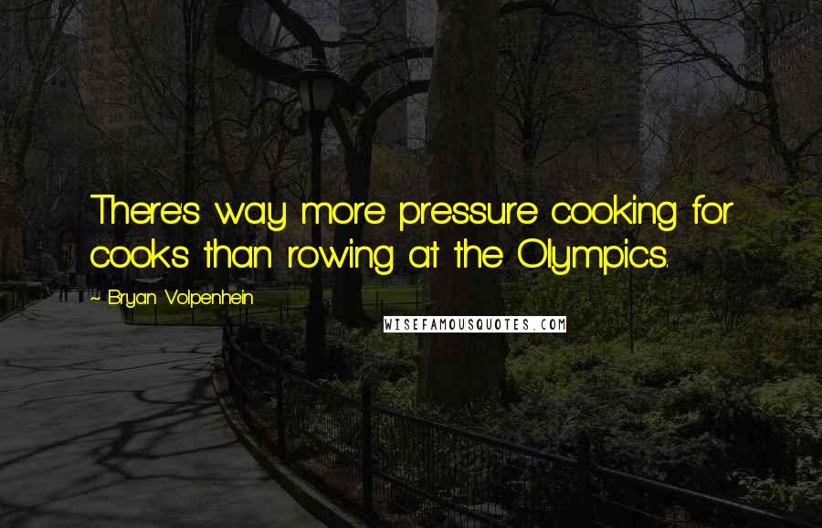 Bryan Volpenhein Quotes: There's way more pressure cooking for cooks than rowing at the Olympics.