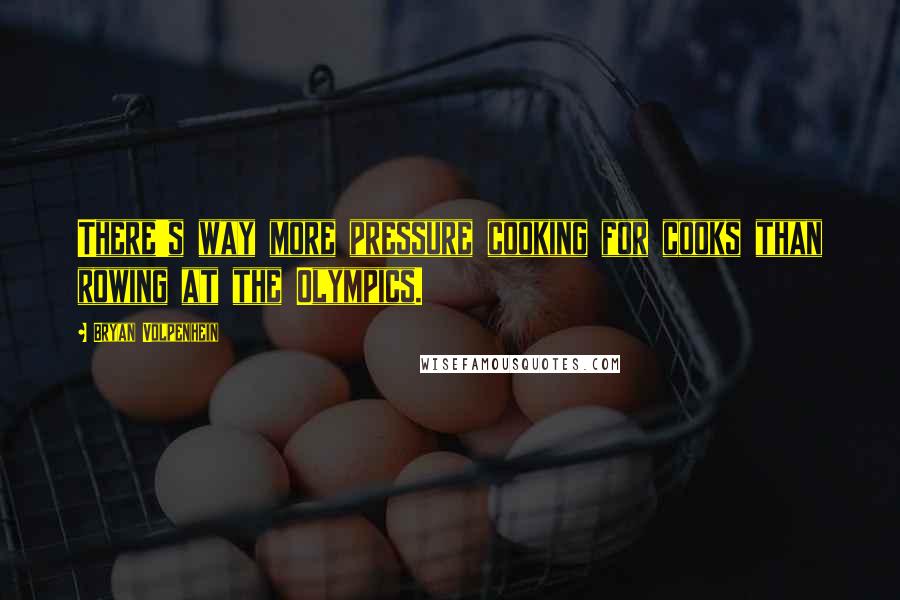 Bryan Volpenhein Quotes: There's way more pressure cooking for cooks than rowing at the Olympics.