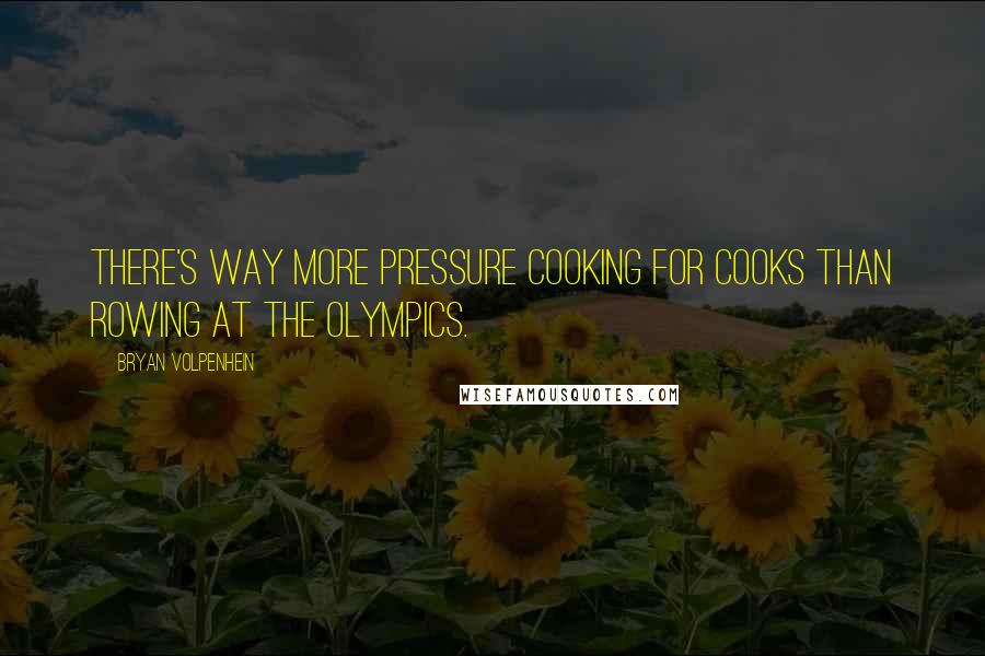Bryan Volpenhein Quotes: There's way more pressure cooking for cooks than rowing at the Olympics.