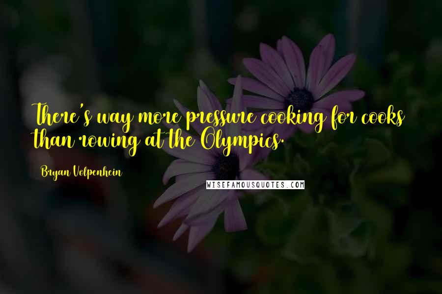 Bryan Volpenhein Quotes: There's way more pressure cooking for cooks than rowing at the Olympics.