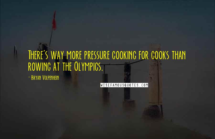 Bryan Volpenhein Quotes: There's way more pressure cooking for cooks than rowing at the Olympics.