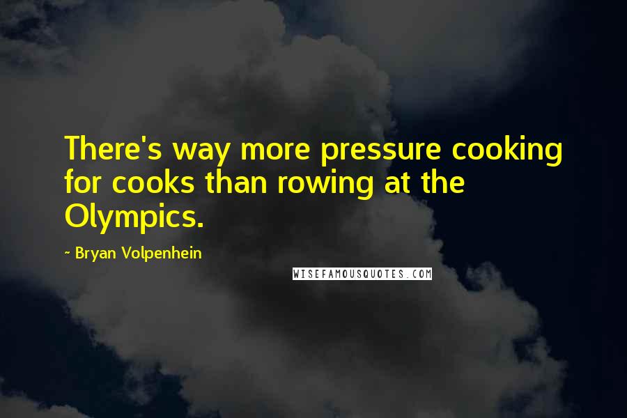 Bryan Volpenhein Quotes: There's way more pressure cooking for cooks than rowing at the Olympics.