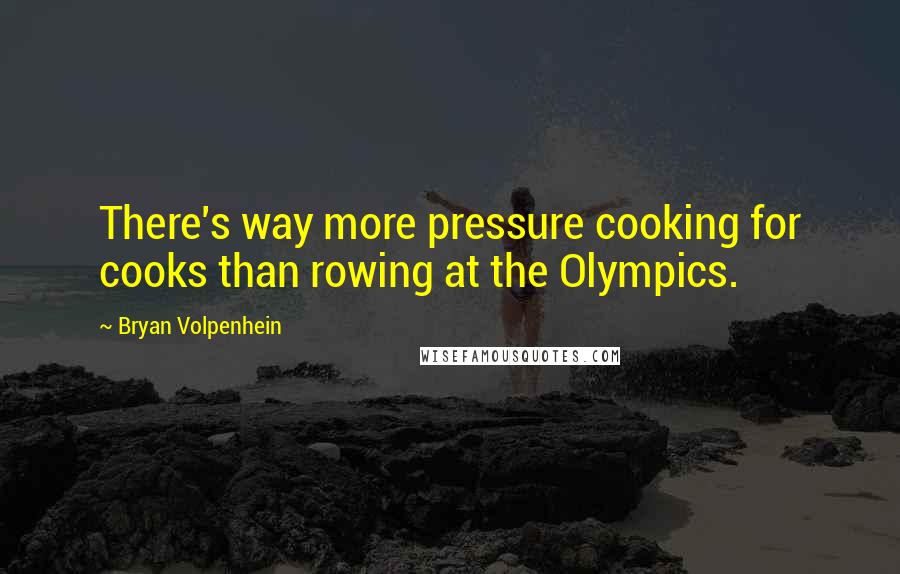 Bryan Volpenhein Quotes: There's way more pressure cooking for cooks than rowing at the Olympics.