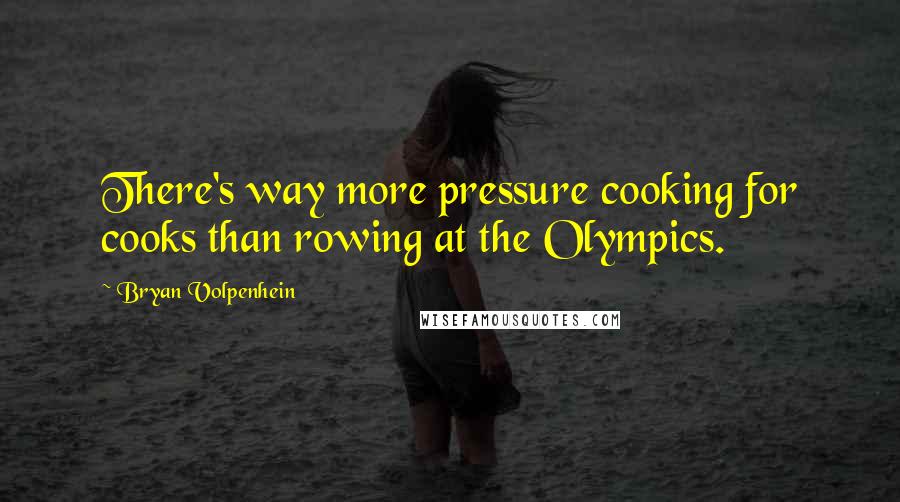 Bryan Volpenhein Quotes: There's way more pressure cooking for cooks than rowing at the Olympics.