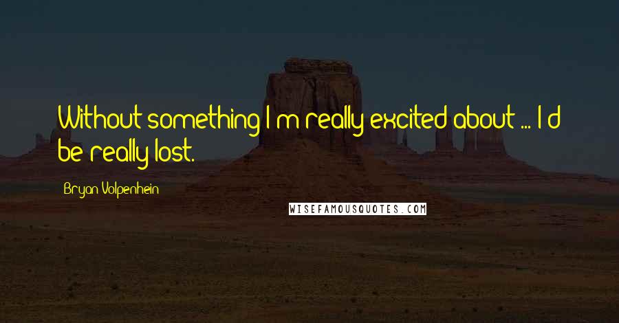 Bryan Volpenhein Quotes: Without something I'm really excited about ... I'd be really lost.