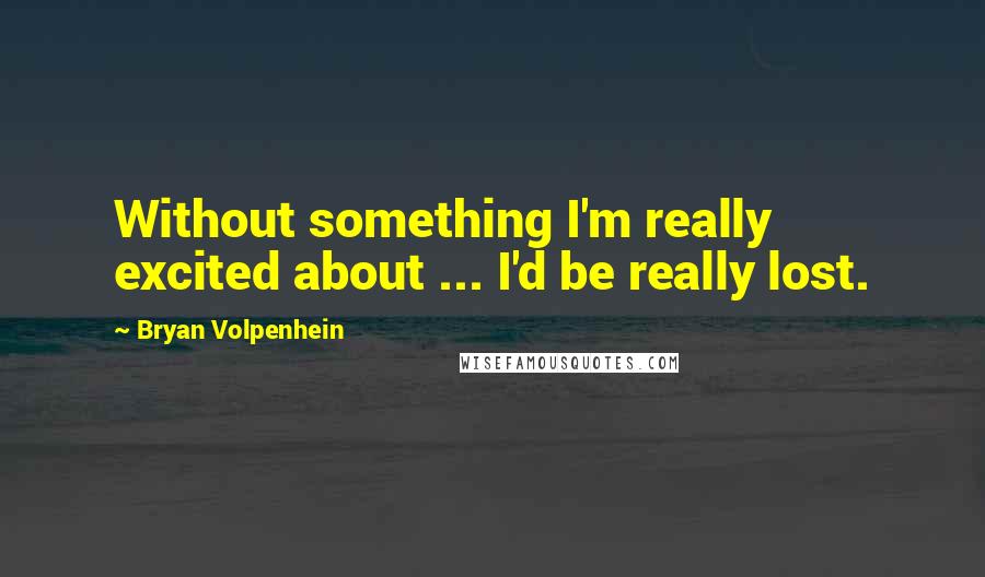 Bryan Volpenhein Quotes: Without something I'm really excited about ... I'd be really lost.