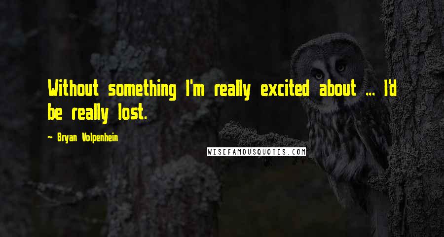 Bryan Volpenhein Quotes: Without something I'm really excited about ... I'd be really lost.