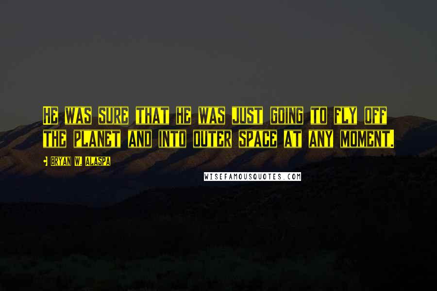 Bryan W. Alaspa Quotes: He was sure that he was just going to fly off the planet and into outer space at any moment.