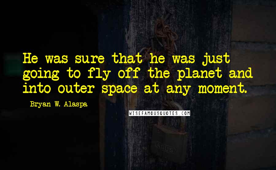 Bryan W. Alaspa Quotes: He was sure that he was just going to fly off the planet and into outer space at any moment.