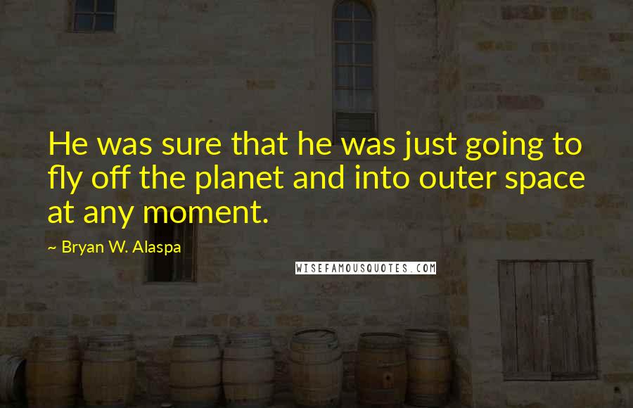 Bryan W. Alaspa Quotes: He was sure that he was just going to fly off the planet and into outer space at any moment.