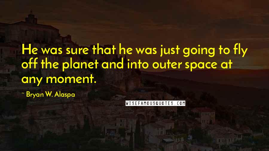 Bryan W. Alaspa Quotes: He was sure that he was just going to fly off the planet and into outer space at any moment.