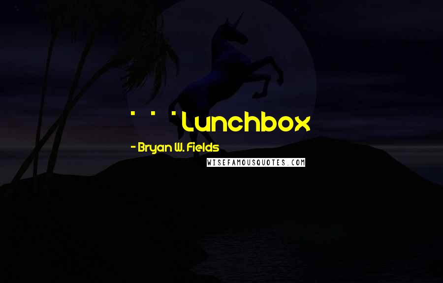Bryan W. Fields Quotes: *   *   * Lunchbox