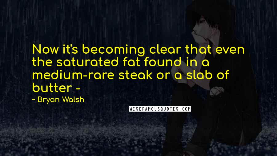 Bryan Walsh Quotes: Now it's becoming clear that even the saturated fat found in a medium-rare steak or a slab of butter - 
