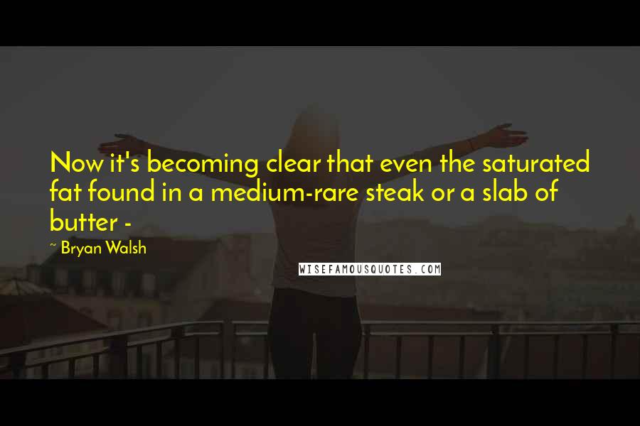 Bryan Walsh Quotes: Now it's becoming clear that even the saturated fat found in a medium-rare steak or a slab of butter - 