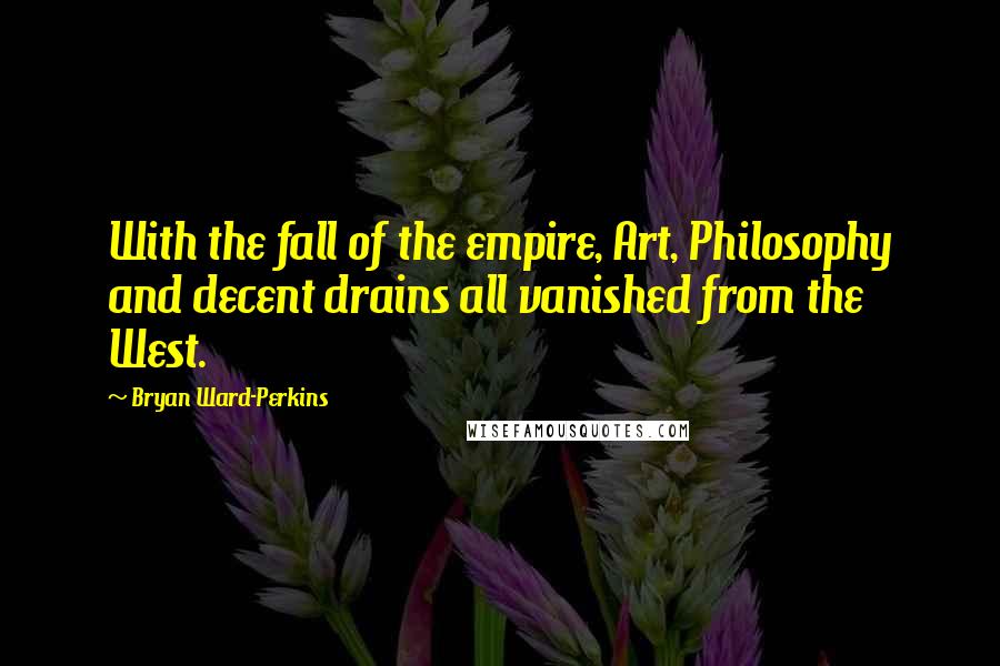 Bryan Ward-Perkins Quotes: With the fall of the empire, Art, Philosophy and decent drains all vanished from the West.